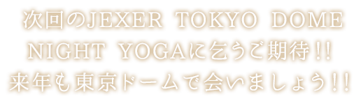 次回のJEXER TOKYO DOME NIGHT YOGAに乞うご期待！！来年も東京ドームで会いましょう！！